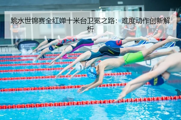 跳水世锦赛全红婵十米台卫冕之路：难度动作创新解析