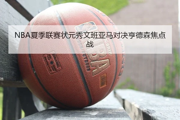 NBA夏季联赛状元秀文班亚马对决亨德森焦点战